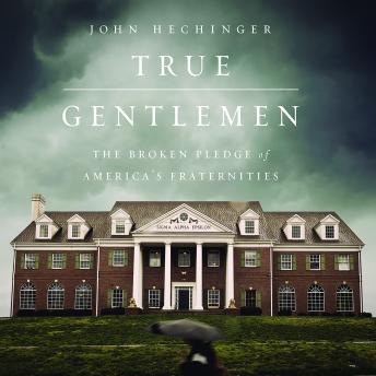 True Gentlemen: The Broken Pledge of America's Fraternities, Audio book by John Hechinger