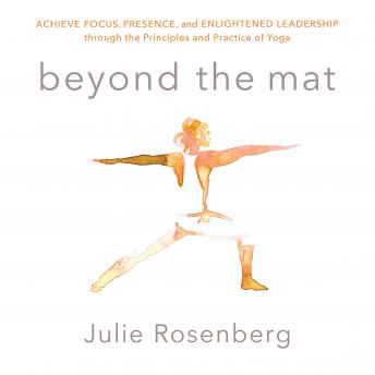 Download Beyond the Mat: Achieve Focus, Presence, and Enlightened Leadership through the Principles and Practice of Yoga by Julie Rosenberg