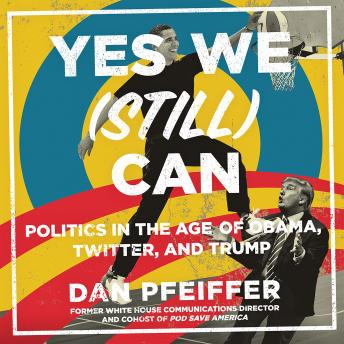 Download Yes We (Still) Can: Politics in the Age of Obama, Twitter, and Trump by Dan Pfeiffer