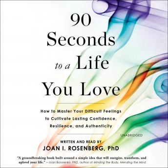 90 Seconds to a Life You Love: How to Master Your Difficult Feelings to Cultivate Lasting Confidence, Resilience, and Authenticity, Joan I. Rosenberg