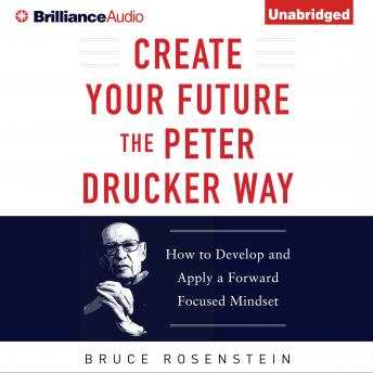 Create Your Future the Peter Drucker Way: Developing and Applying a Forward-Focused Mindset