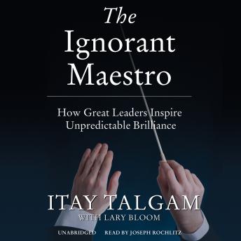 Ignorant Maestro: How Great Leaders Inspire Unpredictable Brilliance, Itay Talgam