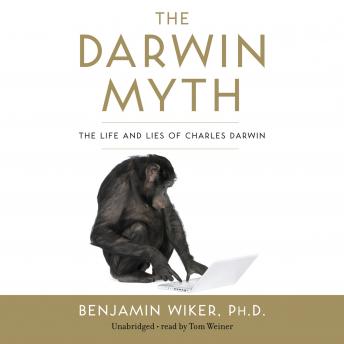 Darwin Myth: The Life and Lies of Charles Darwin, Benjamin Wiker, Ph. D.