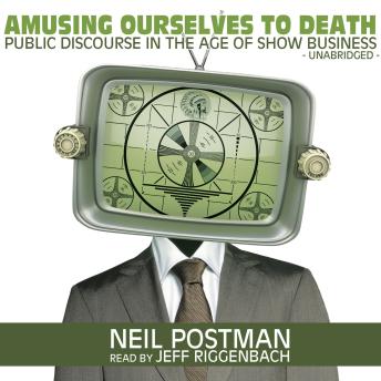 Amusing Ourselves to Death: Public Discourse in the Age of Show Business, Neil Postman