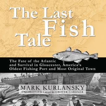 The Last Fish Tale: The Fate of the Atlantic and Survival in Gloucester, America’s Oldest Fishing Port and Most Original Town