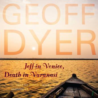 Jeff in Venice, Death in Varanasi: A Novel, Geoff Dyer