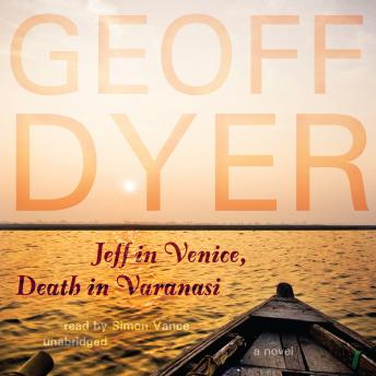 Jeff in Venice, Death in Varanasi: A Novel, Audio book by Geoff Dyer