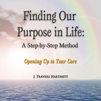 Finding Our Purpose in Life: A Step-by-Step Method: Opening Up to Your Core