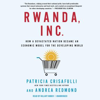 Rwanda, Inc.: How a Devastated Nation Became an Economic Modelfor the Developing World