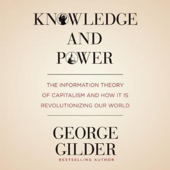 Knowledge and Power: The Information Theory of Capitalism and How It Is Revolutionizing Our World, George Gilder