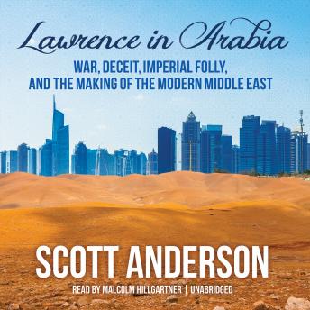 Lawrence in Arabia: War, Deceit, Imperial Folly, and the Making of the Modern Middle East Lawrence in Arabia: War, Deceit, Imperial Folly, and the Making of the Modern Middle East