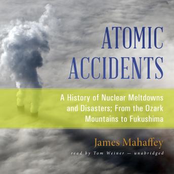 Download Atomic Accidents: A History of Nuclear Meltdowns and Disasters; From the Ozark Mountains to Fukushima by James Mahaffey