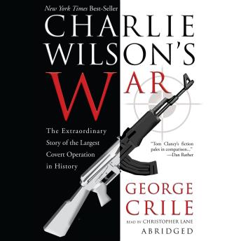 Charlie Wilson’s War: The Extraordinary Story of How the Wildest Man in Congress and a Rogue CIA Agent Changed the History of Our Times