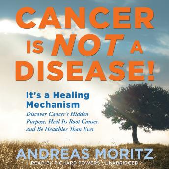 Cancer Is Not a Disease!: It’s a Healing Mechanism; Discover Cancer’s Hidden Purpose, Heal Its Root Causes, and Be Healthier Than Ever