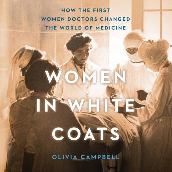 Women in White Coats: How the First Women Doctors Changed the World of Medicine, Olivia Campbell
