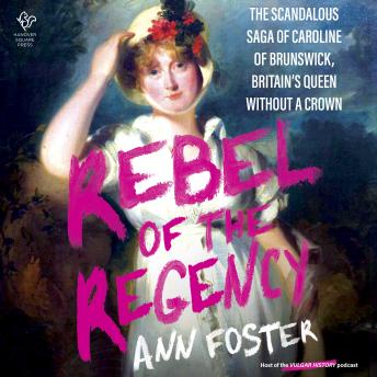 Rebel of the Regency: The Scandalous Saga of Caroline of Brunswick, Britain’s Queen Without a Crown
