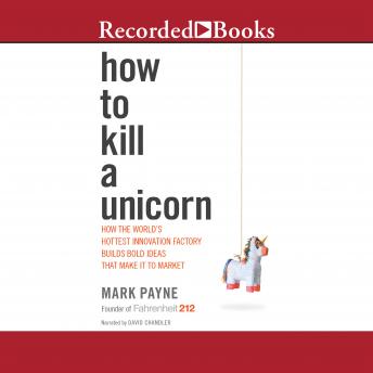 How to Kill a Unicorn: How the World's Hottest Innovation Factory Builds Bold Ideas That Make it to Market