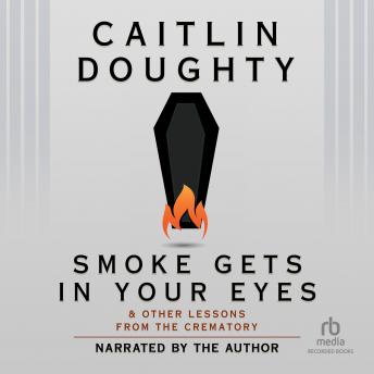 Smoke Gets in Your Eyes: And Other Lessons from the Crematory, Caitlin Doughty
