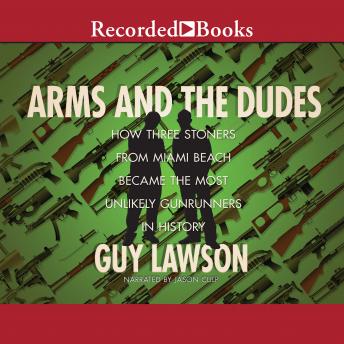 Arms and the Dudes: How Three Stoners from Miami Beach Became the Most Unlikely Gunrunners in History, Guy Lawson