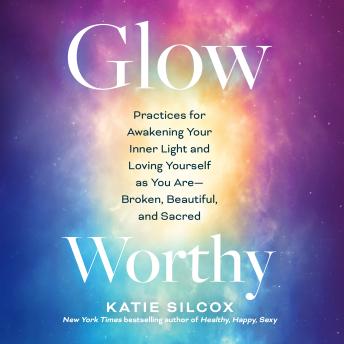 Glow-Worthy: Practices for Awakening Your Inner Light and Loving Yourself as You Are―Broken, Beautiful, and Sacred