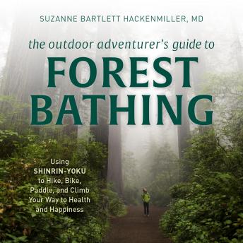 The Outdoor Adventurer's Guide to Forest Bathing: Using Shinrin-Yoku to Hike, Bike, Paddle, and Climb Your Way to Health and Happiness
