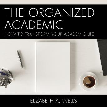 The Organized Academic: How to Transform Your Academic Life