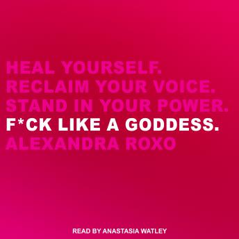 Download F*ck Like a Goddess: Heal Yourself. Reclaim Your Voice. Stand in Your Power. by Alexandra Roxo