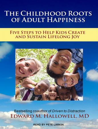 Childhood Roots of Adult Happiness: Five Steps to Help Kids Create and Sustain Lifelong Joy, Edward M. Hallowell Md