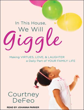 In This House, We Will Giggle: Making Virtues, Love, & Laughter a Daily Part of Your Family Life