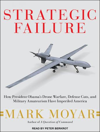 Strategic Failure: How President Obama’s Drone Warfare, Defense Cuts, and Military Amateurism Have Imperiled America
