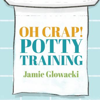 Download Oh Crap! Potty Training: Everything Modern Parents Need to Know to Do It Once and Do It Right by Jamie Glowacki