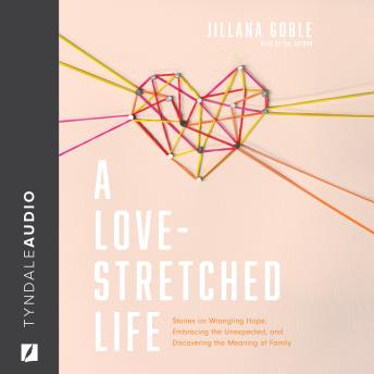 A Love-Stretched Life: Stories on Wrangling Hope, Embracing the Unexpected, and Discovering the Meaning of Family