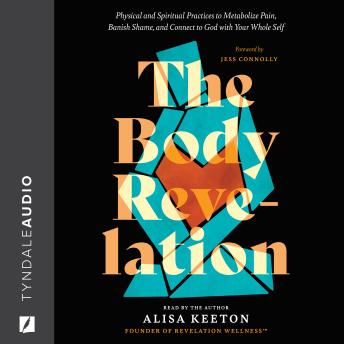 The Body Revelation: Physical and Spiritual Practices to Metabolize Pain, Banish Shame, and Connect to God with Your Whole Self