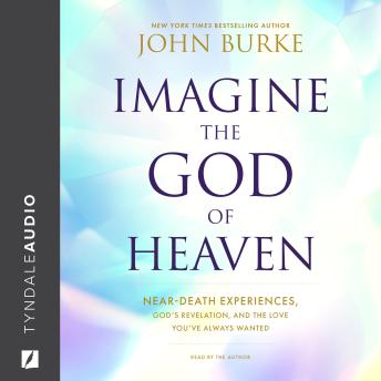 Download Imagine the God of Heaven: Near-Death Experiences, God’s Revelation, and the Love You’ve Always Wanted by John Burke