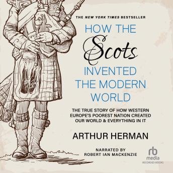 How the Scots Invented the Modern World: The True Story of How Western Europe's Poorest Nation Created Our World and Everything in It, Arthur Herman