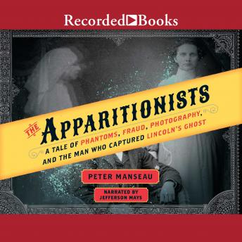 Apparitionists: A Tale of Phantoms, Fraud, Photography, and the Man Who Captured Lincoln's Ghost, Peter Manseau