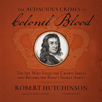 Download Audacious Crimes of Colonel Blood: The Spy Who Stole the Crown Jewels and Became the King’s Secret Agent by Robert Hutchinson
