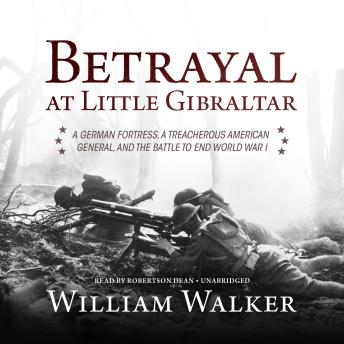 Betrayal at Little Gibraltar: A German Fortress, a Treacherous American General, and the Battle to End World War I, Audio book by William Walker