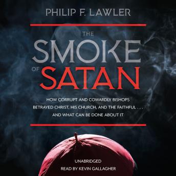 The Smoke of Satan: How Corrupt and Cowardly Bishops Betrayed Christ, His Church, and the Faithful . . . and What Can Be Done About It