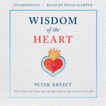Download Wisdom of the Heart: The Good, the True, and the Beautiful at the Center of Us All by Peter Kreeft