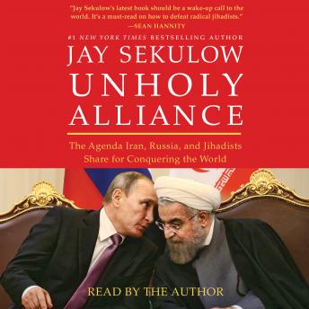 Unholy Alliance: The Agenda Iran, Russia, and Jihadists Share for Conquering the World, Audio book by Jay Sekulow