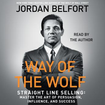 Way of the Wolf: Straight Line Selling: Master the Art of Persuasion, Influence, and Success, Jordan Belfort