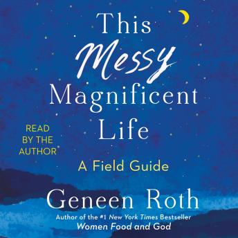 This Messy Magnificent Life: A Field Guide, Audio book by Geneen Roth