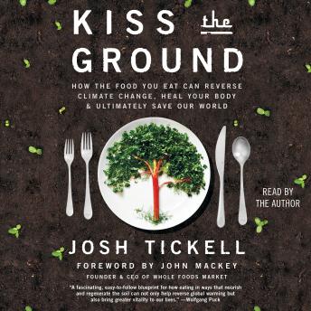 Kiss the Ground: How the Food You Eat Can Reverse Climate Change, Heal Your Body & Ultimately Save Our World, Josh Tickell