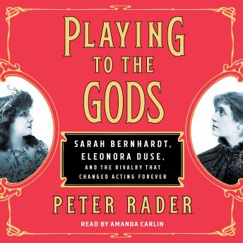 Playing to the Gods: Sarah Bernhardt, Eleonora Duse, and the Rivalry that Changed Acting Forever, Peter Rader