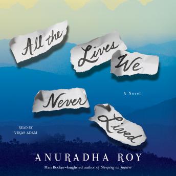 All the Lives We Never Lived: A Novel, Anuradha Roy