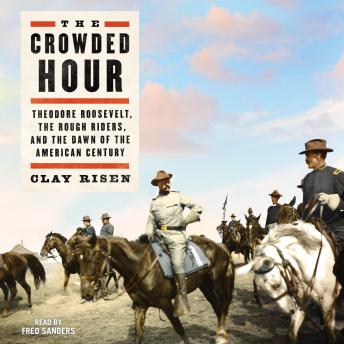 The Crowded Hour: Theodore Roosevelt, The Rough Riders, and the Dawn of the American Century