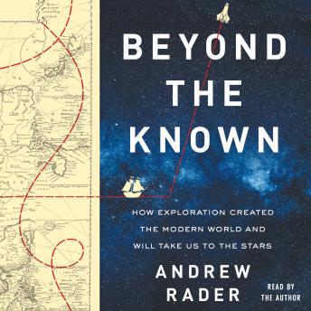 Beyond the Known: How Exploration Created the Modern World and Will Take Us to the Stars, Andrew Rader