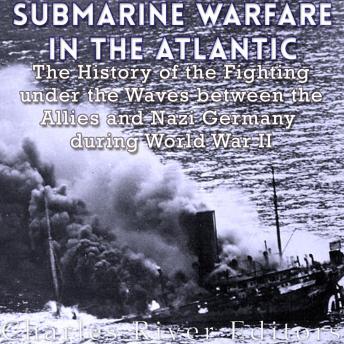 Submarine Warfare in the Atlantic: The History of the Fighting Under the Waves between the Allies and Nazi Germany during World War II