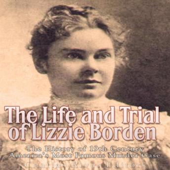 The Life and Trial of Lizzie Borden: The History of 19th Century America's Most Famous Murder Case